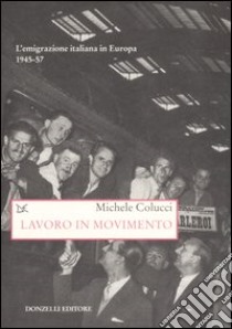 Lavoro in movimento. L'emigrazione italiana in Europa 1945-57 libro di Colucci Michele