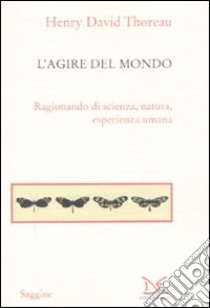 L'agire del mondo. Ragionando di scienza, natura, esperienza umana libro di Thoreau Henry David; Dassow Walls L. (cur.)