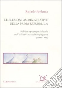 Le elezioni amministrative della prima Repubblica. Politica e propaganda locale nell'Italia del secondo dopoguerra (1946-1956) libro di Forlenza Rosario