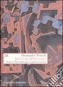 Acciai speciali. Terni, la ThyssenKrupp, la globalizzazione libro di Portelli Alessandro