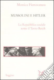 Mussolini e Hitler. La Repubblica sociale sotto il Terzo Reich libro di Fioravanzo Monica