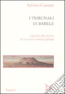 I tribunali di Babele. I giudici alla ricerca di un nuovo ordine globale libro di Cassese Sabino