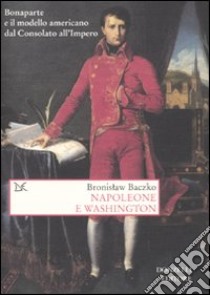 Napoleone e Washington. Bonaparte e il modello americano dal Consolato all'Impero libro di Baczko Bronislaw