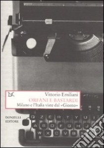 Orfani e bastardi. Milano e l'Italia viste dal «Giorno» libro di Emiliani Vittorio