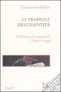 Le trappole dell'identità. L'Abruzzo, le catastrofi, l'Italia di oggi libro di Felice Costantino