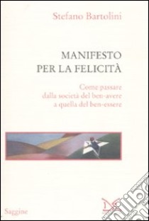 Manifesto per la felicità. Come passare dalla società del ben-avere a quella del ben-essere libro di Bartolini Stefano