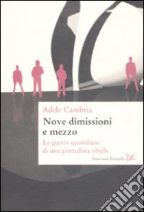 Nove dimissioni e mezzo. Le guerre quotidiane di una giornalista ribelle libro di Cambria Adele