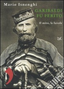 Garibaldi fu ferito. Il mito, le favole libro di Isnenghi Mario