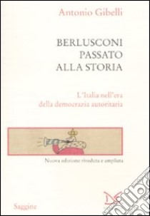 Berlusconi passato alla storia. L'Italia nell'era della democrazia autoritaria libro di Gibelli Antonio