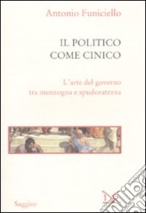 Il politico come cinico. L'arte del governo tra menzogna e spudoratezza libro di Funiciello Antonio