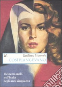 Così piangevano. Il cinema melò nell'Italia degli anni Cinquanta libro di Morreale Emiliano