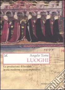 Luoghi. La produzione di località in età moderna e contemporanea libro di Torre Angelo