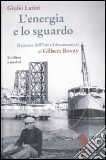 L'energia e lo sguardo. Il cinema dell'Eni e i documentari di Gilbert Bovay. Con DVD libro di Latini Giulio