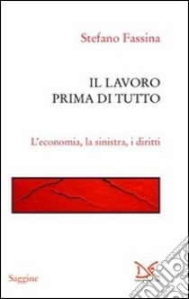 Il lavoro prima di tutto. L'economia, la sinistra, i diritti libro di Fassina Stefano