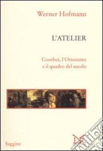 L'atelier. Courbet, l'Ottocento e il quadro del secolo libro di Hofmann Werner