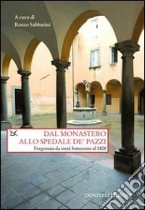 Dal monastero allo spedale de' pazzi. Fregionaia da metà Settecento al 1808 libro di Sabbatini R. (cur.)