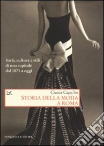 Storia della moda a Roma. Sarti, culture e stili di una capitale dal 1871 a oggi. Ediz. illustrata libro di Capalbo Cinzia