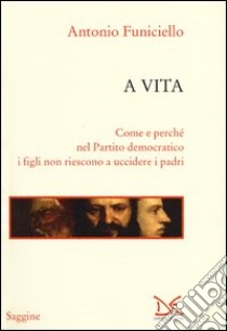 A vita. Come e perché nel Partito Democratico i figli non riescono a uccidere i padri libro di Funiciello Antonio