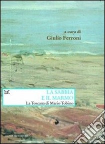 La sabbia e il marmo. La Toscana di Mario Tobino libro di Ferroni G. (cur.)