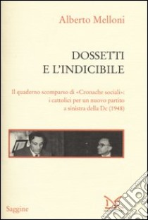 Dossetti e l'indicibile. Il quaderno scomparso di «Cronache sociali»: i cattolici per un nuovo partito a sinistra della DC (1948) libro di Melloni Alberto