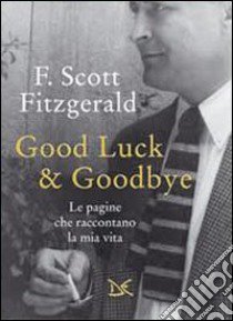 Good luck & goodbye. Le pagine che raccontano la mia vita libro di Fitzgerald Francis Scott