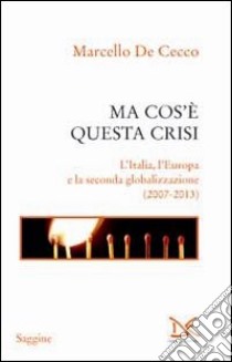 Ma cos'è questa crisi. L'Italia, l'Europa e la seconda globalizzazione (2007-2013) libro di De Cecco Marcello