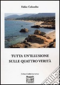 Tutta un'illusione sulle quattro verità libro di Colombo Fabio