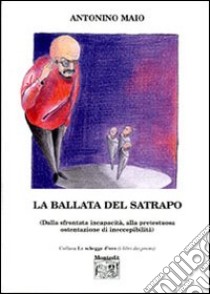 La ballata del satrapo (dalla sfrontata incapacità alla pretestuosa ostentazione di ineccepibilità) libro di Maio Antonino