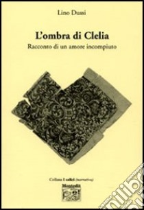 L'ombra di Clelia. Racconto di un amore incompiuto libro di Dussi Lino