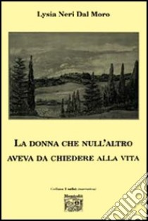 La donna che null'altro aveva da chiedere alla vita libro di Neri Dal Moro Lysia