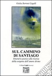 Sul cammino di Santiago. Itinerario poetico alla ricerca della sorgente dell'amore divino libro di Borroni Cagelli Giulia