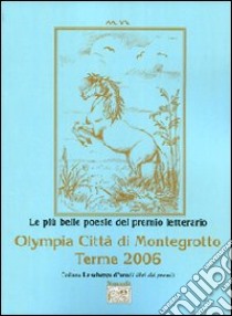 Le più belle poesie del Premio letterario Olympia città di Montegrotto Terme 2006 libro