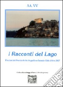 I racconti del lago vincitori del Premio Archè di Anguillara Sabazia città d'arte 2007 libro