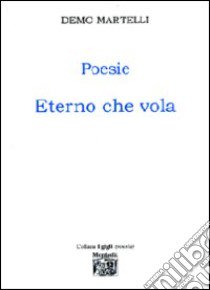 Poesie. Eterno che vola libro di Martelli Demo