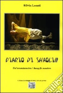 Diario di Shaolin. Un'avventura tra i kung fu masters libro di Locati Silvia