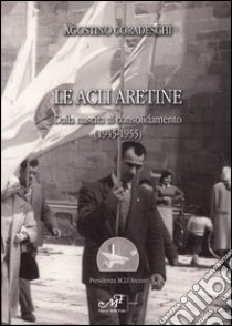 Le Acli aretine. Dalla nascita al consolidamento (1945-1955) libro di Coradeschi Agostino