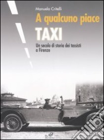 A qualcuno piace taxi. Un secolo di storia dei tassisti a Firenze libro di Critelli Manuela