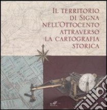 Il territorio di Signa nell'Ottocento attraverso la cartografia storica. Catalogo della mostra (Signa, 9 settembre-6 novembre 2006; Firenze, 14-30 dicembre 2006). Ediz. illustrata libro di Assessorato alla cultura (cur.)