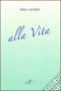 Alla vita. Poesie 1981-2007 libro di Lucarini Paola