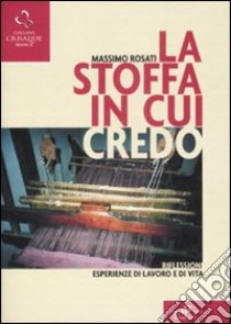 La stoffa in cui credo. Riflessioni, esperienze di lavoro e di vita libro di Rosati Massimo