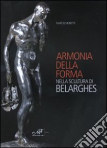 Armonia della forma nella scultura di Belarghes. Ediz. illustrata libro di Moretti M. (cur.)