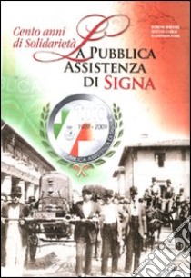 Cento anni di solidarietà. La pubblica assistenza di Signa. Ediz. illustrata libro di Borsari Boreno; Carrai Matteo; Fossi Giampiero