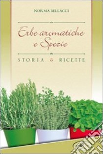 Erbe aromatiche e spezie. Storia e ricette libro di Bellacci Norma