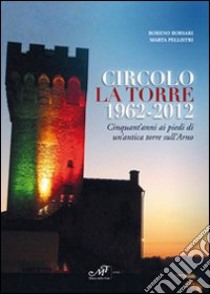 Circolo La Torre 1962-2012. Cinquant'anni ai piedi di un'antica torre sull'Arno libro di Borsari Boreno; Pellistri Marta