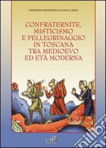 Confraternite, misticisnmo e pellegrinaggio in Toscana tra medioevo ed età moderna libro