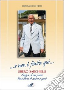 ... E non è finita qui... Libero Sarchielli. Signa, il suo paese. Una storia di amore e sport libro di Nesti Pier Francesco