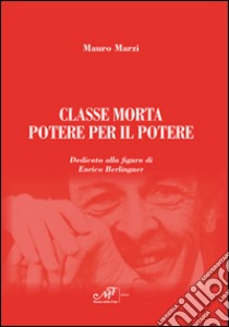 Classe morta. Potere per il potere. Dedicato alla figura di Enrico Berlinguer libro di Marzi Mauro