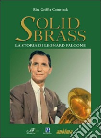 Solid Brass. La storia di Leonard Falcone libro di Griffin Comstock Rita; Zizzi D. (cur.)