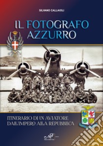 Il fotografo azzurro. Itinerario di un aviatore dall'Impero alla Repubblica libro di Callaioli Silvano