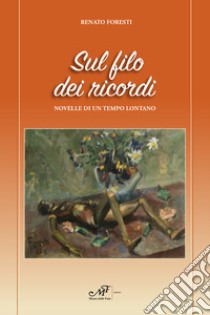 Sul filo dei ricordi. Novelle di un tempo lontano libro di Foresti Renato; Foresti L. (cur.); Foresti P. (cur.); Foresti M. L. (cur.)